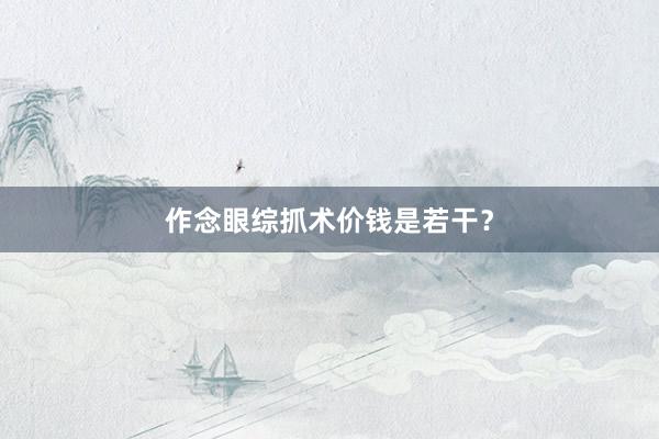 作念眼综抓术价钱是若干？