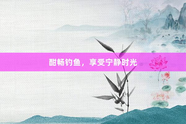 酣畅钓鱼，享受宁静时光