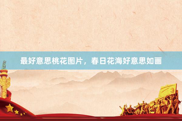 最好意思桃花图片，春日花海好意思如画