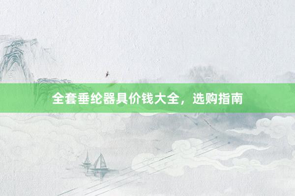 全套垂纶器具价钱大全，选购指南