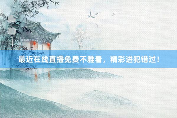 最近在线直播免费不雅看，精彩进犯错过！