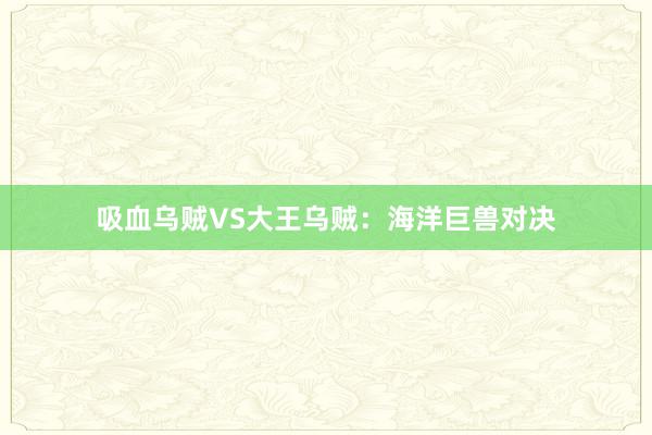 吸血乌贼VS大王乌贼：海洋巨兽对决