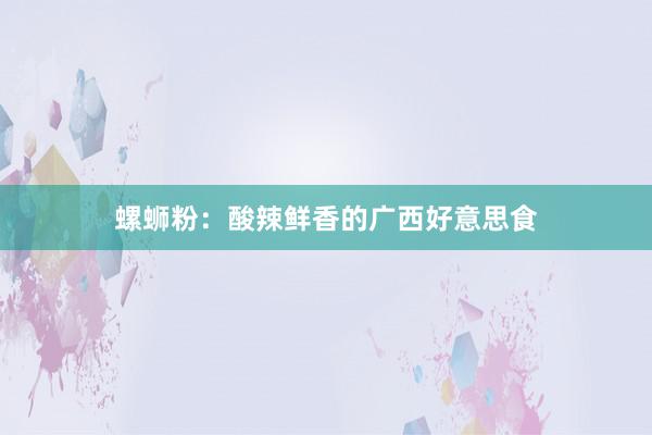螺蛳粉：酸辣鲜香的广西好意思食