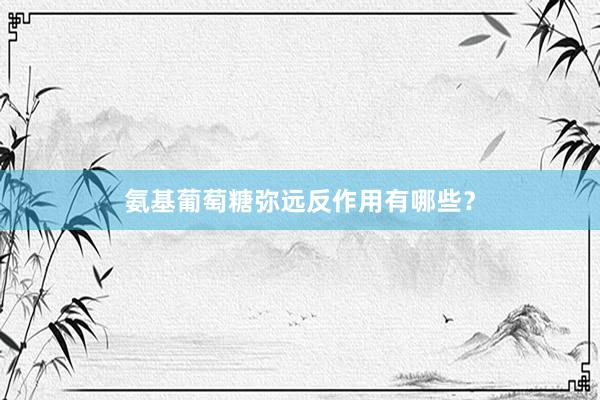 氨基葡萄糖弥远反作用有哪些？