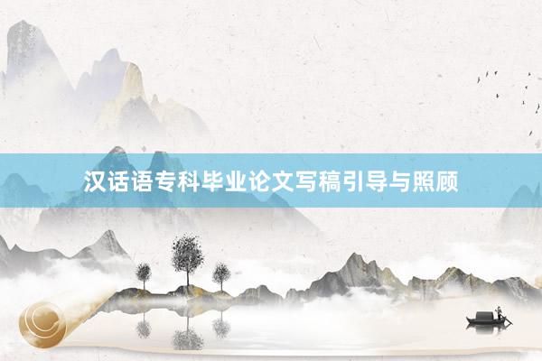 汉话语专科毕业论文写稿引导与照顾
