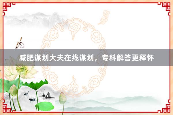 减肥谋划大夫在线谋划,专科解答更释怀