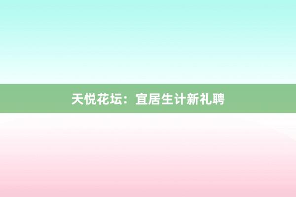 天悦花坛：宜居生计新礼聘